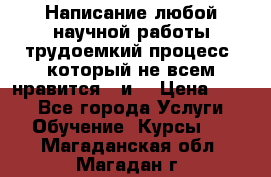 Написание любой научной работы трудоемкий процесс, который не всем нравится...и  › Цена ­ 550 - Все города Услуги » Обучение. Курсы   . Магаданская обл.,Магадан г.